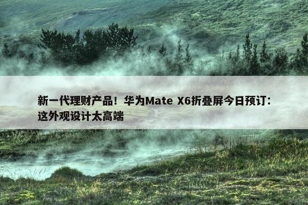 新一代理财产品！华为Mate X6折叠屏今日预订：这外观设计太高端