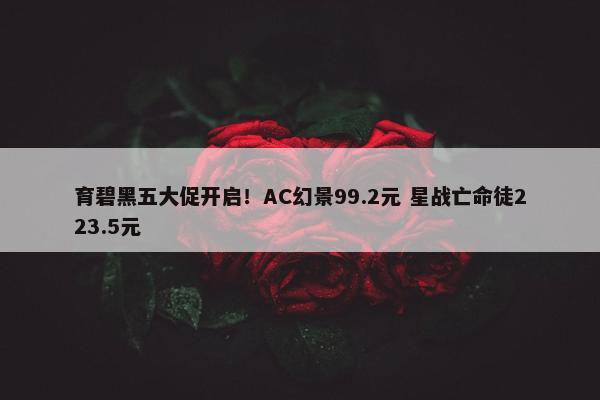 育碧黑五大促开启！AC幻景99.2元 星战亡命徒223.5元