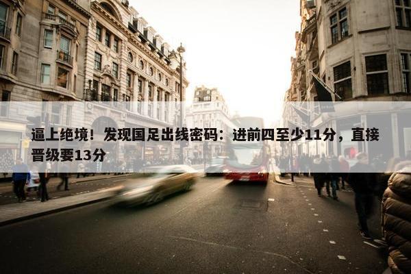 逼上绝境！发现国足出线密码：进前四至少11分，直接晋级要13分