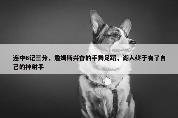 连中6记三分，詹姆斯兴奋的手舞足蹈，湖人终于有了自己的神射手