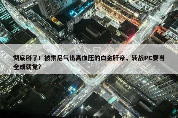 彻底掰了！被索尼气出高血压的白金肝帝，转战PC要当全成就党？