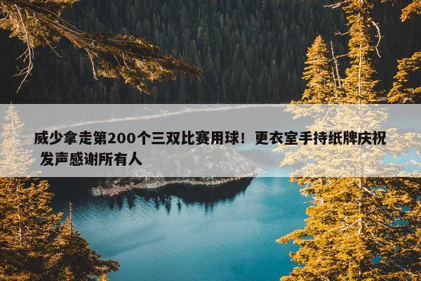 威少拿走第200个三双比赛用球！更衣室手持纸牌庆祝 发声感谢所有人