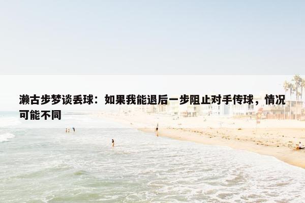 濑古步梦谈丢球：如果我能退后一步阻止对手传球，情况可能不同