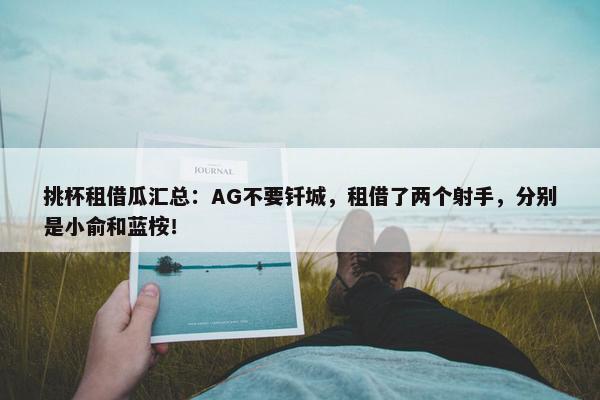 挑杯租借瓜汇总：AG不要钎城，租借了两个射手，分别是小俞和蓝桉！