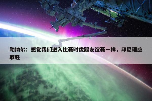 勒纳尔：感觉我们进入比赛时像踢友谊赛一样，印尼理应取胜