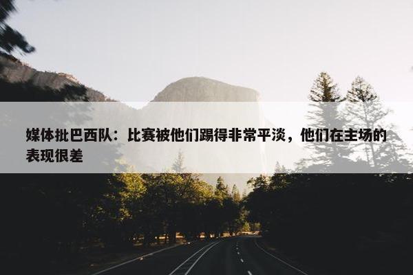 媒体批巴西队：比赛被他们踢得非常平淡，他们在主场的表现很差