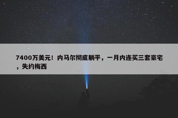 7400万美元！内马尔彻底躺平，一月内连买三套豪宅，失约梅西