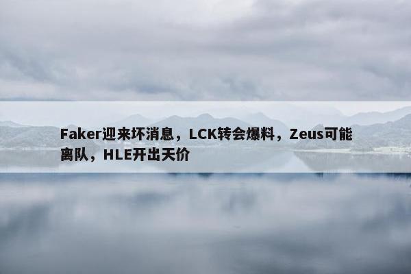 Faker迎来坏消息，LCK转会爆料，Zeus可能离队，HLE开出天价