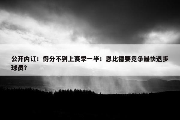 公开内讧！得分不到上赛季一半！恩比德要竞争最快退步球员？