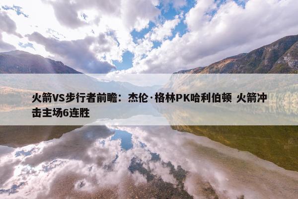 火箭VS步行者前瞻：杰伦·格林PK哈利伯顿 火箭冲击主场6连胜