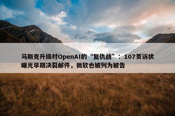 马斯克升级对OpenAI的“复仇战”：107页诉状曝光早期决裂邮件，微软也被列为被告