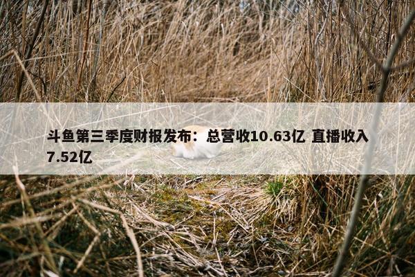 斗鱼第三季度财报发布：总营收10.63亿 直播收入7.52亿