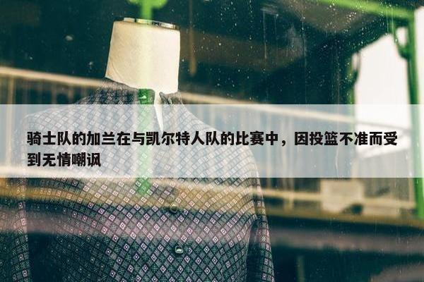 骑士队的加兰在与凯尔特人队的比赛中，因投篮不准而受到无情嘲讽