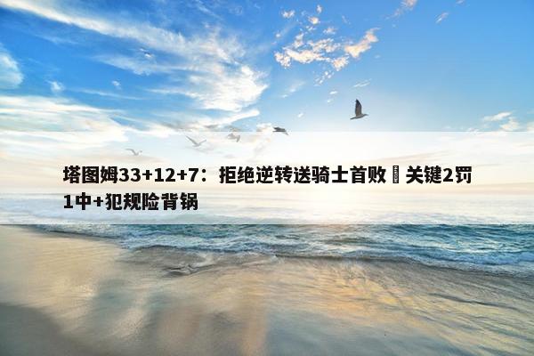 塔图姆33+12+7：拒绝逆转送骑士首败 关键2罚1中+犯规险背锅