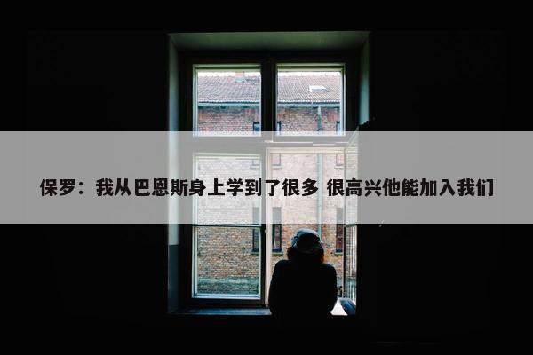 保罗：我从巴恩斯身上学到了很多 很高兴他能加入我们