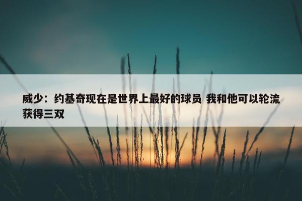 威少：约基奇现在是世界上最好的球员 我和他可以轮流获得三双