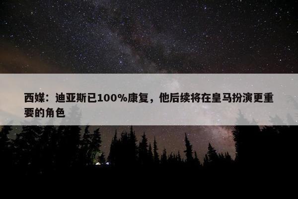 西媒：迪亚斯已100%康复，他后续将在皇马扮演更重要的角色