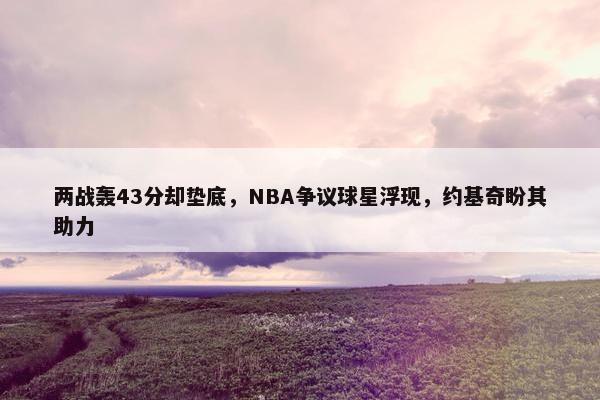 两战轰43分却垫底，NBA争议球星浮现，约基奇盼其助力