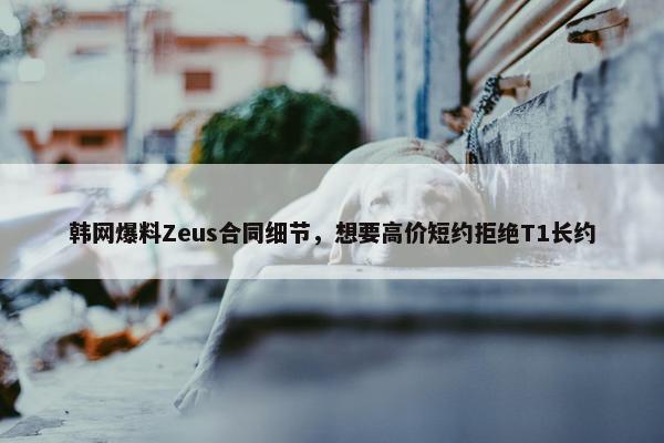 韩网爆料Zeus合同细节，想要高价短约拒绝T1长约