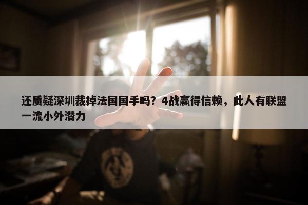 还质疑深圳裁掉法国国手吗？4战赢得信赖，此人有联盟一流小外潜力