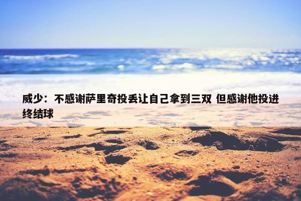 威少：不感谢萨里奇投丢让自己拿到三双 但感谢他投进终结球