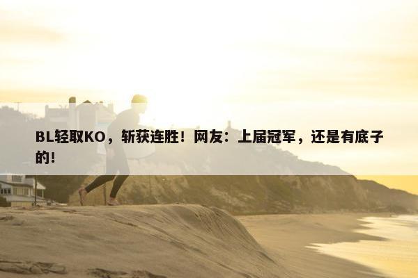 BL轻取KO，斩获连胜！网友：上届冠军，还是有底子的！