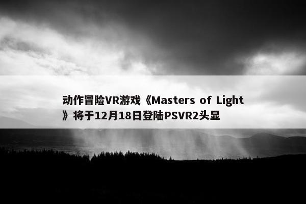 动作冒险VR游戏《Masters of Light》将于12月18日登陆PSVR2头显