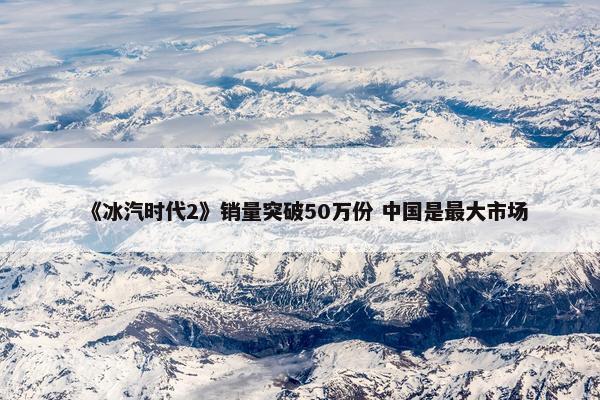 《冰汽时代2》销量突破50万份 中国是最大市场