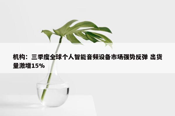 机构：三季度全球个人智能音频设备市场强势反弹 出货量激增15%