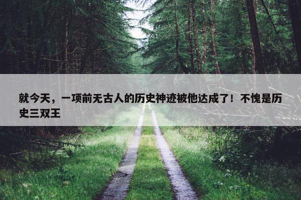 就今天，一项前无古人的历史神迹被他达成了！不愧是历史三双王