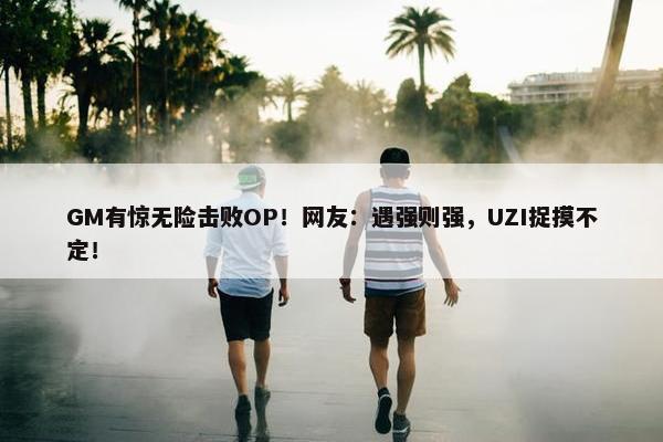 GM有惊无险击败OP！网友：遇强则强，UZI捉摸不定！