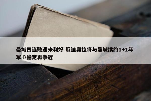 曼城四连败迎来利好 瓜迪奥拉将与曼城续约1+1年 军心稳定再争冠