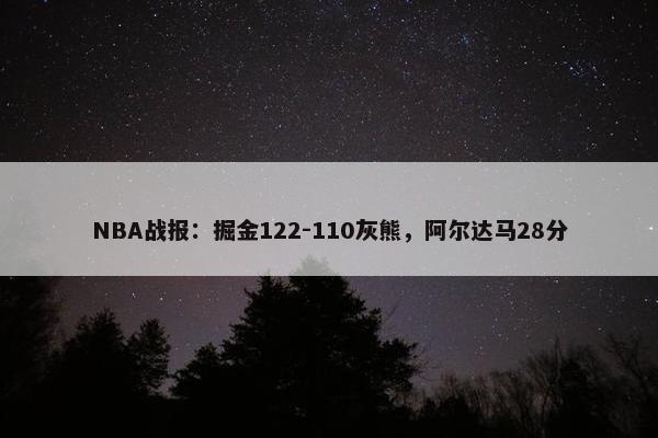 NBA战报：掘金122-110灰熊，阿尔达马28分