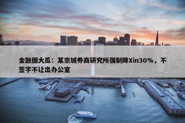 金融圈大瓜：某京城券商研究所强制降Xin30%，不签字不让出办公室