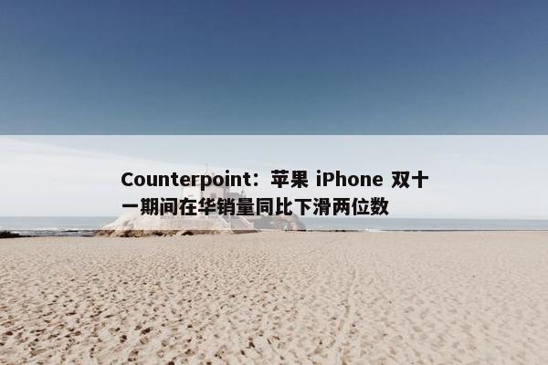 Counterpoint：苹果 iPhone 双十一期间在华销量同比下滑两位数