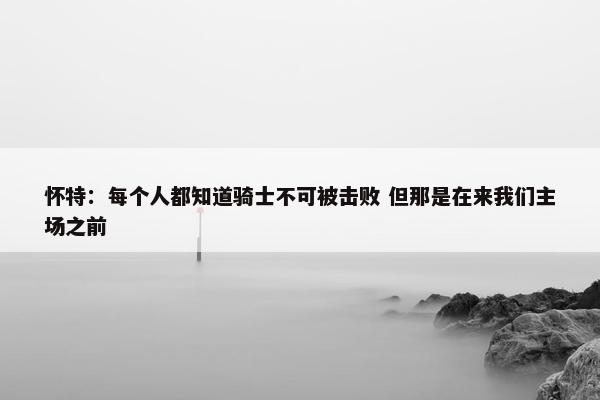 怀特：每个人都知道骑士不可被击败 但那是在来我们主场之前