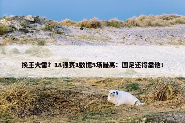 换王大雷？18强赛1数据5场最高：国足还得靠他！