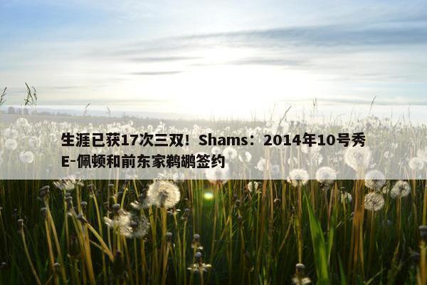 生涯已获17次三双！Shams：2014年10号秀E-佩顿和前东家鹈鹕签约