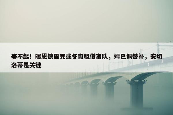 等不起！曝恩德里克或冬窗租借离队，姆巴佩替补，安切洛蒂是关键