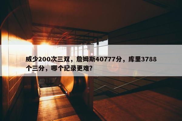 威少200次三双，詹姆斯40777分，库里3788个三分，哪个纪录更难？