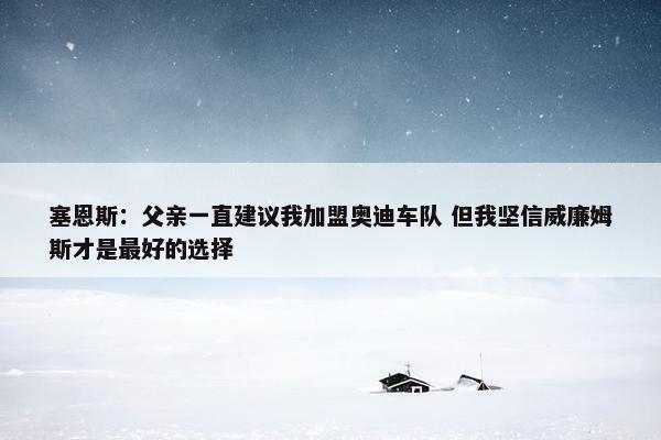 塞恩斯：父亲一直建议我加盟奥迪车队 但我坚信威廉姆斯才是最好的选择