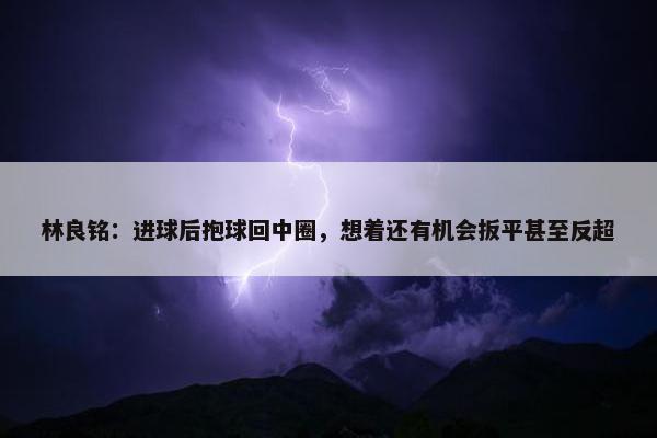 林良铭：进球后抱球回中圈，想着还有机会扳平甚至反超