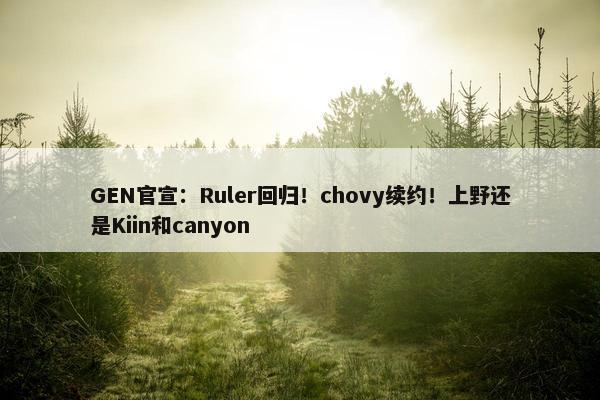 GEN官宣：Ruler回归！chovy续约！上野还是Kiin和canyon