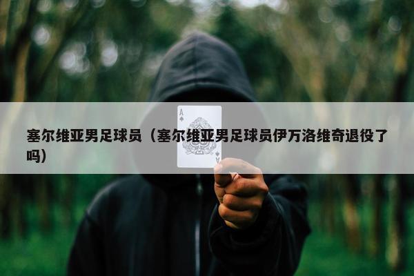 塞尔维亚男足球员（塞尔维亚男足球员伊万洛维奇退役了吗）