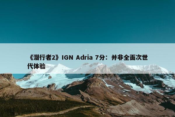 《潜行者2》IGN Adria 7分：并非全面次世代体验