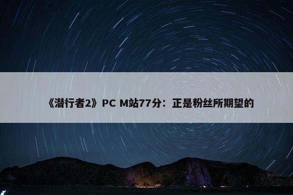 《潜行者2》PC M站77分：正是粉丝所期望的