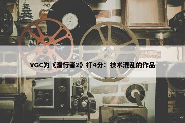 VGC为《潜行者2》打4分：技术混乱的作品