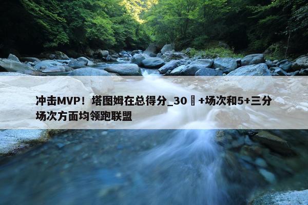 冲击MVP！塔图姆在总得分_30​+场次和5+三分场次方面均领跑联盟