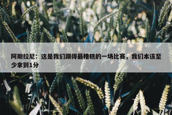 阿斯拉尼：这是我们踢得最糟糕的一场比赛，我们本该至少拿到1分