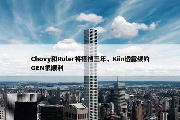 Chovy和Ruler将搭档三年，Kiin透露续约GEN很顺利